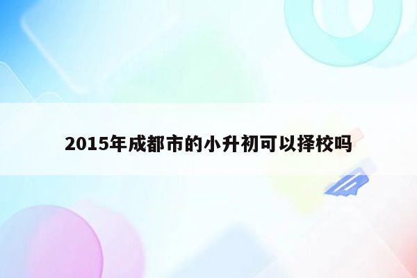 2015年成都市的小升初可以择校吗