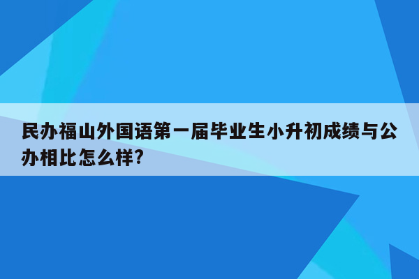 民办福山外国语第一届毕业生小升初成绩与公办相比怎么样?