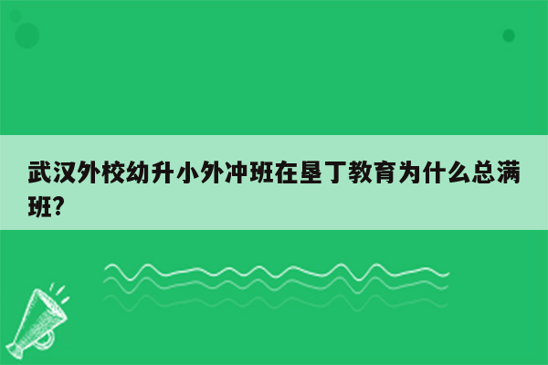 武汉外校幼升小外冲班在垦丁教育为什么总满班?