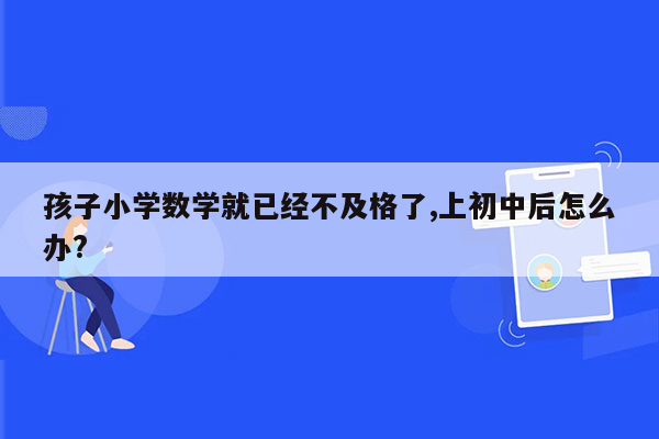 孩子小学数学就已经不及格了,上初中后怎么办?