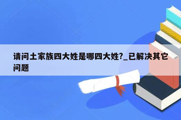 请问土家族四大姓是哪四大姓?_已解决其它问题