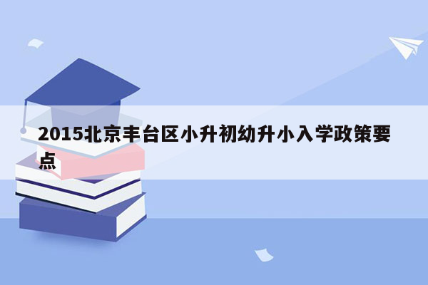 2015北京丰台区小升初幼升小入学政策要点