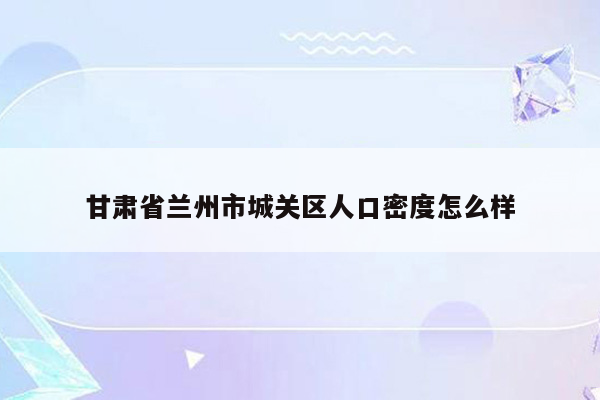 甘肃省兰州市城关区人口密度怎么样