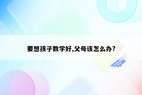 要想孩子数学好,父母该怎么办?