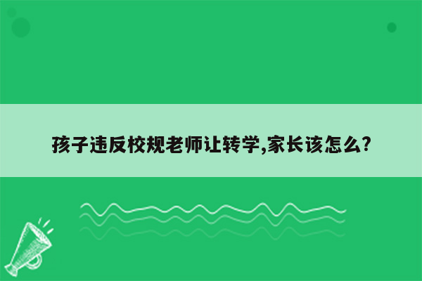 孩子违反校规老师让转学,家长该怎么?