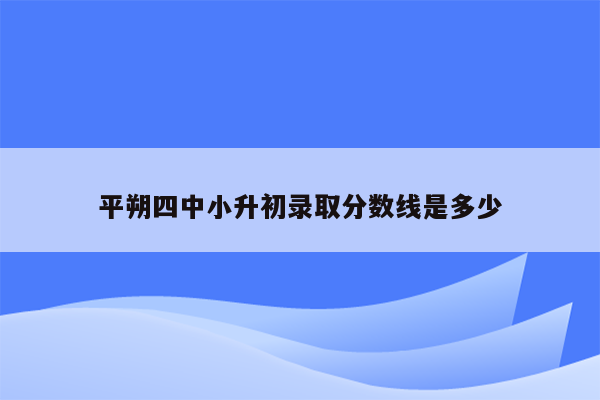 平朔四中小升初录取分数线是多少