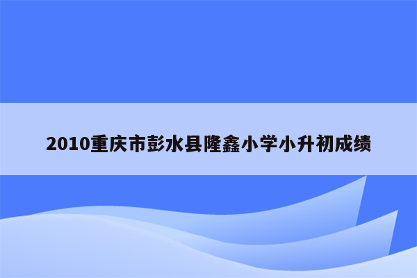 2010重庆市彭水县隆鑫小学小升初成绩