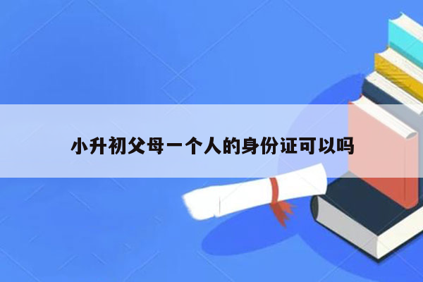 小升初父母一个人的身份证可以吗