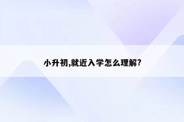 小升初,就近入学怎么理解?