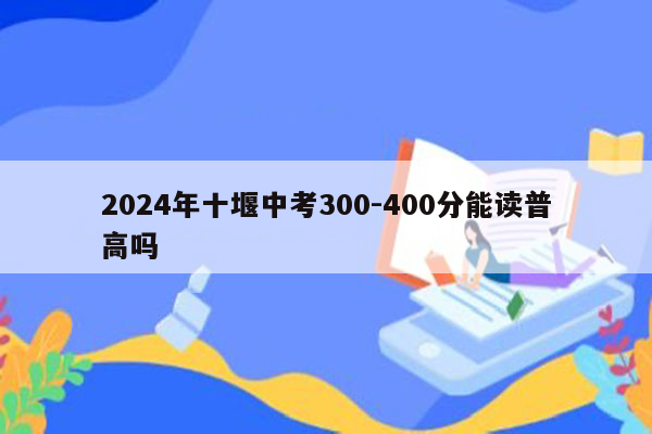 2024年十堰中考300-400分能读普高吗