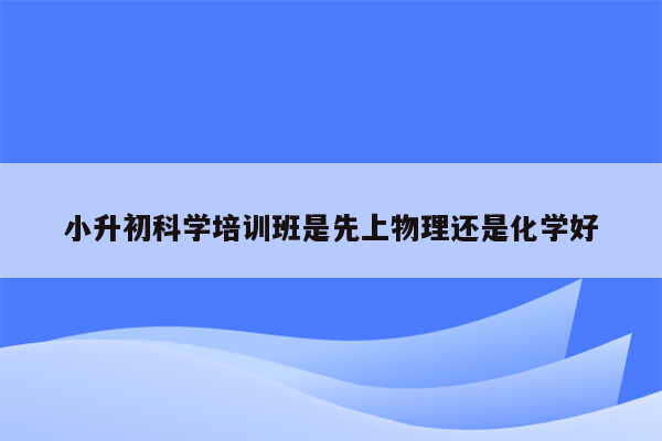 小升初科学培训班是先上物理还是化学好