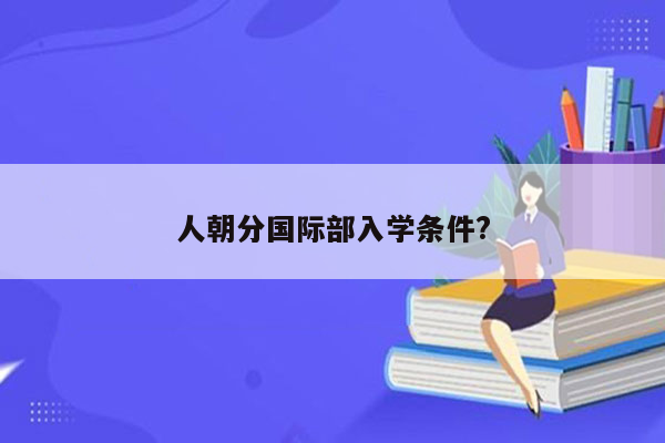 人朝分国际部入学条件?