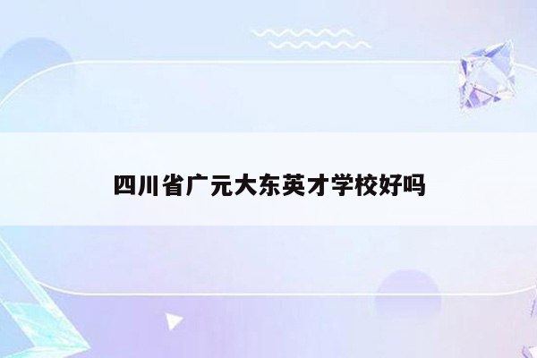 四川省广元大东英才学校好吗