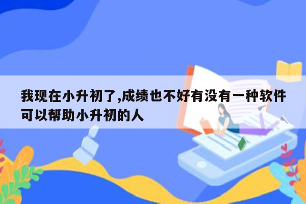 我现在小升初了,成绩也不好有没有一种软件可以帮助小升初的人