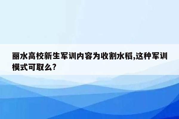 丽水高校新生军训内容为收割水稻,这种军训模式可取么?