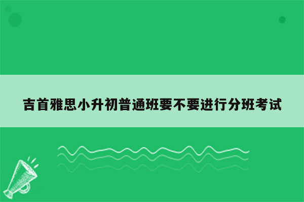 吉首雅思小升初普通班要不要进行分班考试