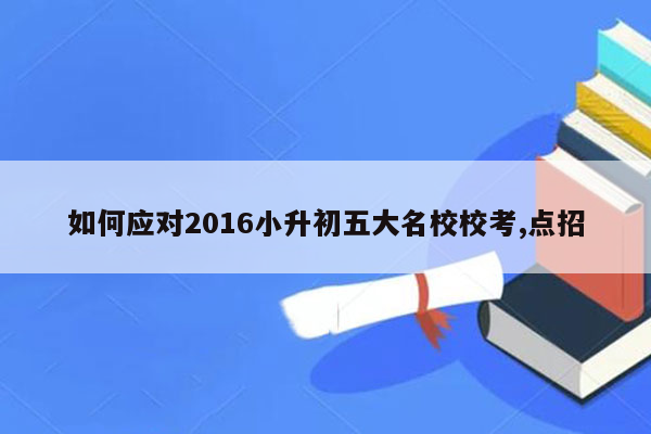 如何应对2016小升初五大名校校考,点招