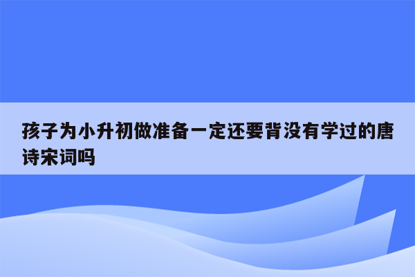 孩子为小升初做准备一定还要背没有学过的唐诗宋词吗