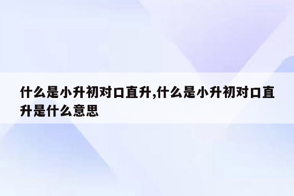 什么是小升初对口直升,什么是小升初对口直升是什么意思