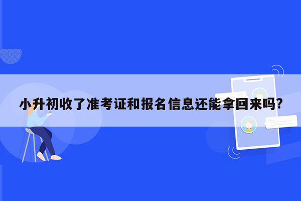 小升初收了准考证和报名信息还能拿回来吗?