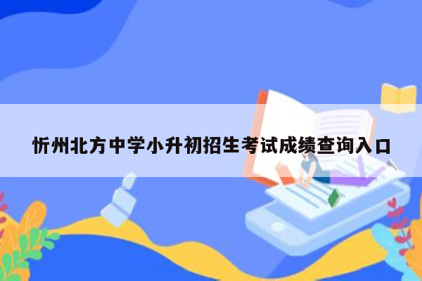 忻州北方中学小升初招生考试成绩查询入口