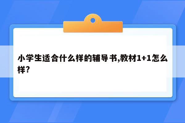 小学生适合什么样的辅导书,教材1+1怎么样?