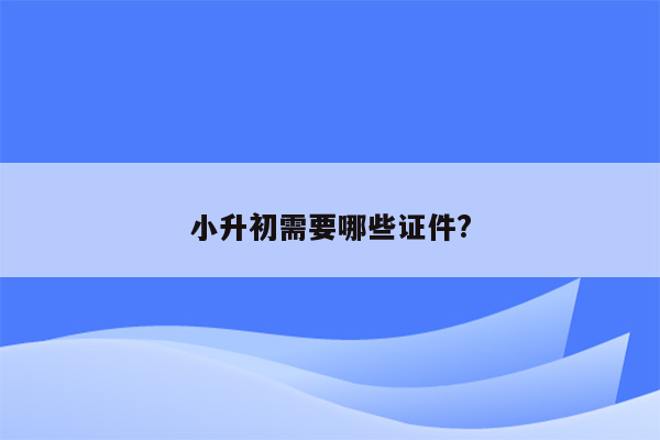 小升初需要哪些证件?