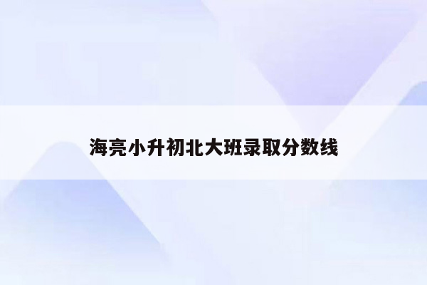 海亮小升初北大班录取分数线