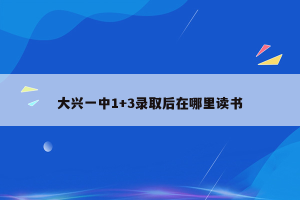 大兴一中1+3录取后在哪里读书