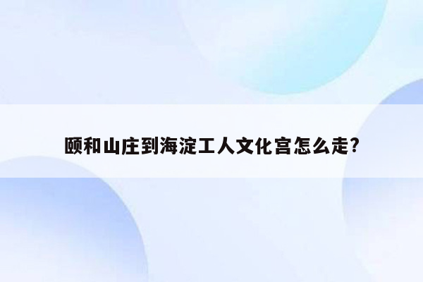 颐和山庄到海淀工人文化宫怎么走?