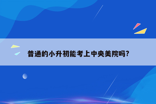 普通的小升初能考上中央美院吗?