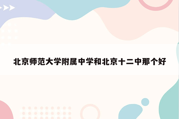 北京师范大学附属中学和北京十二中那个好