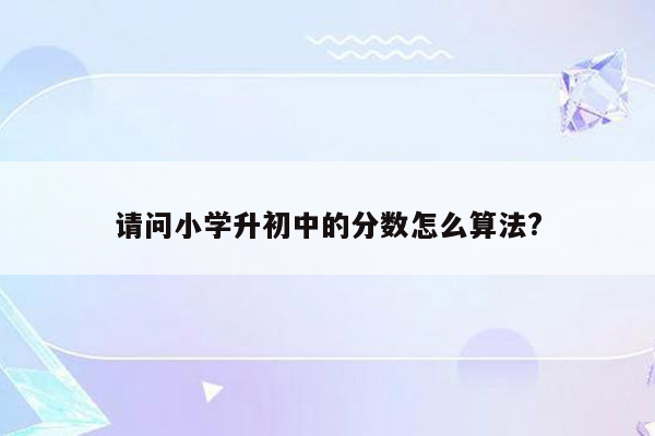 请问小学升初中的分数怎么算法?