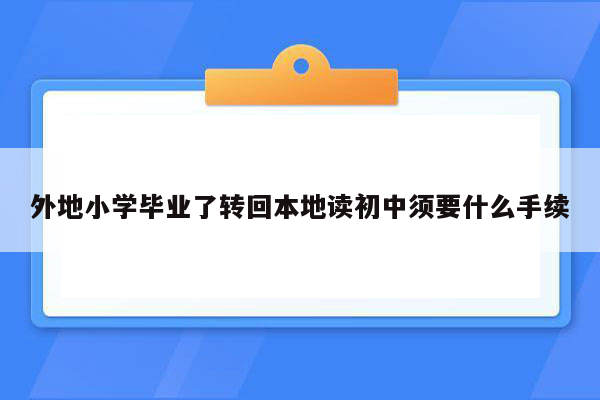 外地小学毕业了转回本地读初中须要什么手续