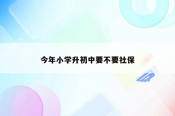 今年小学升初中要不要社保