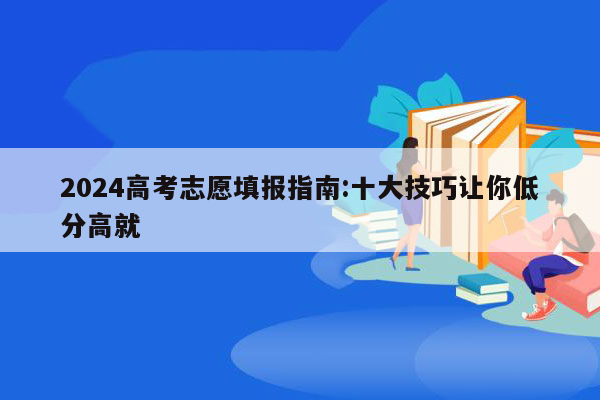 2024高考志愿填报指南:十大技巧让你低分高就