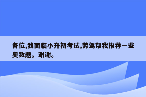 各位,我面临小升初考试,劳驾帮我推荐一些奥数题。谢谢。