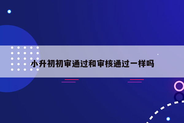 小升初初审通过和审核通过一样吗