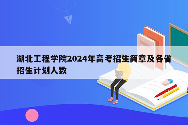 湖北工程学院2024年高考招生简章及各省招生计划人数