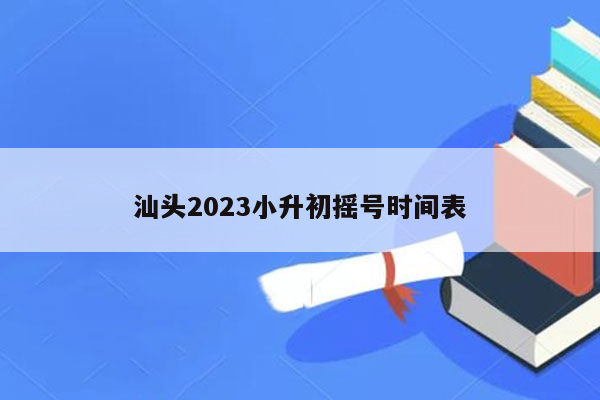 汕头2023小升初摇号时间表