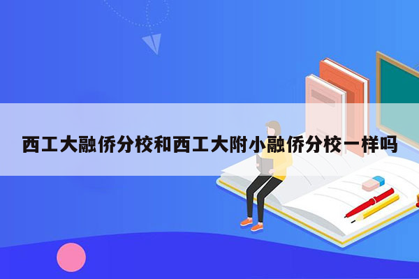 西工大融侨分校和西工大附小融侨分校一样吗