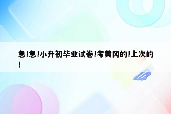 急!急!小升初毕业试卷!考黄冈的!上次的!