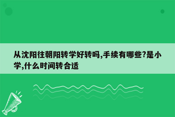 从沈阳往朝阳转学好转吗,手续有哪些?是小学,什么时间转合适