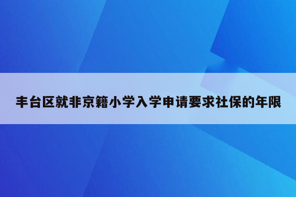 丰台区就非京籍小学入学申请要求社保的年限