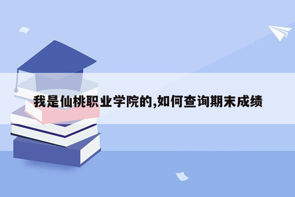 我是仙桃职业学院的,如何查询期末成绩