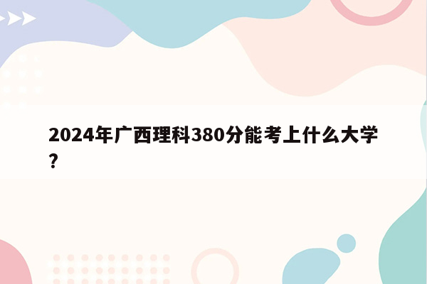 2024年广西理科380分能考上什么大学?