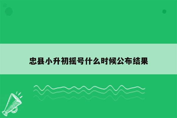 忠县小升初摇号什么时候公布结果