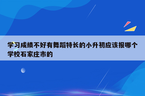 学习成绩不好有舞蹈特长的小升初应该报哪个学校石家庄市的