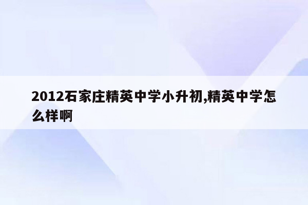 2012石家庄精英中学小升初,精英中学怎么样啊