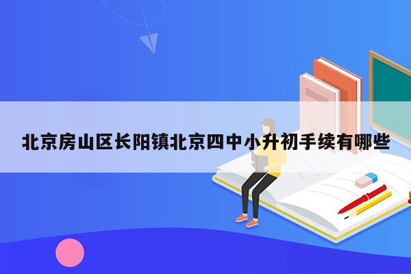 北京房山区长阳镇北京四中小升初手续有哪些